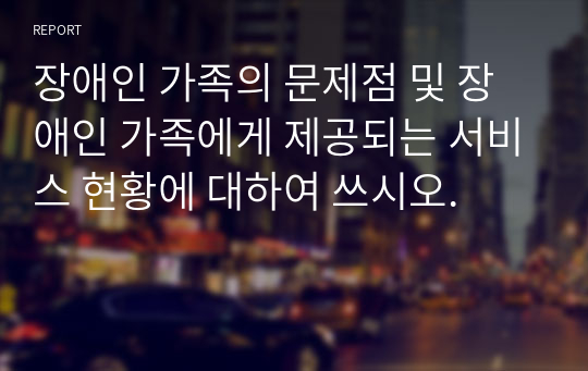 장애인 가족의 문제점 및 장애인 가족에게 제공되는 서비스 현황에 대하여 쓰시오.