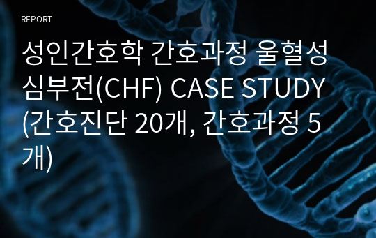 성인간호학 간호과정 울혈성 심부전(CHF) CASE STUDY (간호진단 20개, 간호과정 5개)
