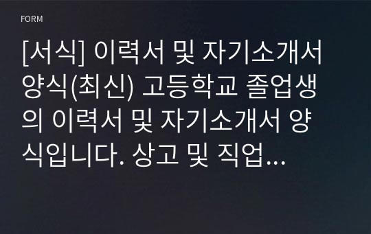 [서식] 이력서 및 자기소개서 양식(최신) 고등학교 졸업생의 이력서 및 자기소개서 양식입니다. 상고 및 직업고등학교를 졸업하고 일반 회사에 취업할 때 사용하는 이력서 및 자기소개서 양식입니다.