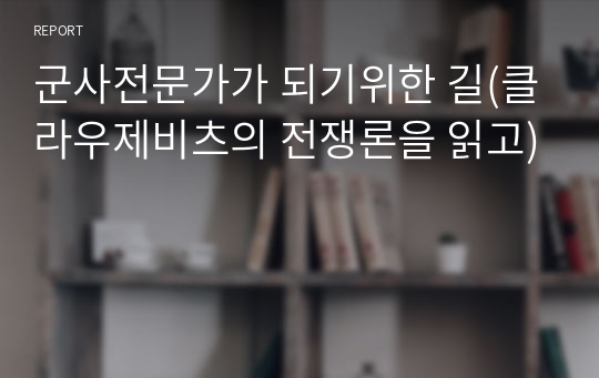 군사전문가가 되기위한 길(클라우제비츠의 전쟁론을 읽고)