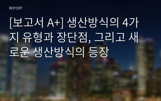 [보고서 A+] 생산방식의 4가지 유형과 장단점, 그리고 새로운 생산방식의 등장