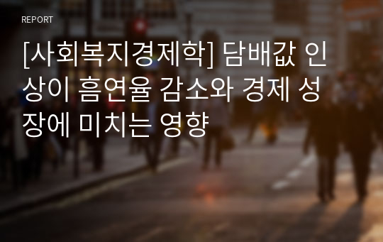 [사회복지경제학] 담배값 인상이 흠연율 감소와 경제 성장에 미치는 영향