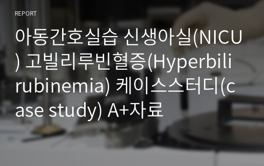 아동간호실습 신생아실(NICU) 고빌리루빈혈증(Hyperbilirubinemia) 케이스스터디(case study) A+자료