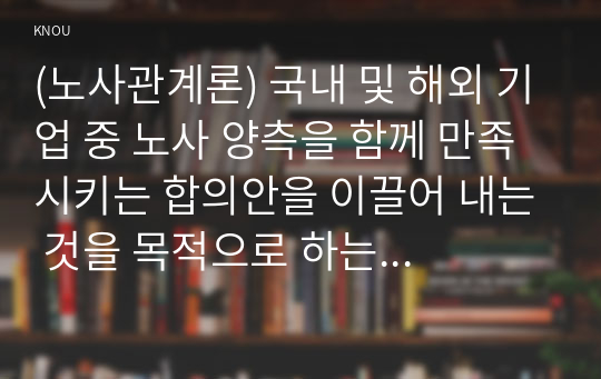 (노사관계론) 국내 및 해외 기업 중 노사 양측을 함께 만족시키는 합의안을 이끌어 내는 것을 목적으로 하는 상호이익협상