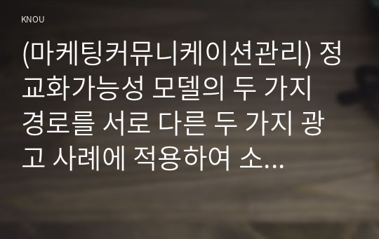 (마케팅커뮤니케이션관리) 정교화가능성 모델의 두 가지 경로를 서로 다른 두 가지 광고 사례에 적용하여 소비자의 태도변화를 설명