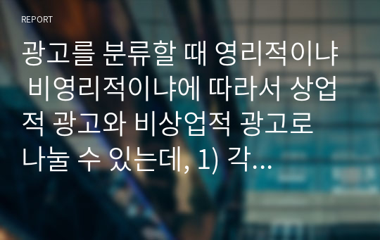 광고를 분류할 때 영리적이냐 비영리적이냐에 따라서 상업적 광고와 비상업적 광고로 나눌 수 있는데, 1) 각 광고의 정의를 기술