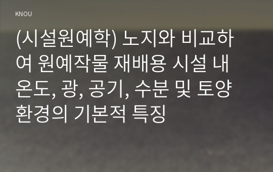 (시설원예학) 노지와 비교하여 원예작물 재배용 시설 내 온도, 광, 공기, 수분 및 토양 환경의 기본적 특징