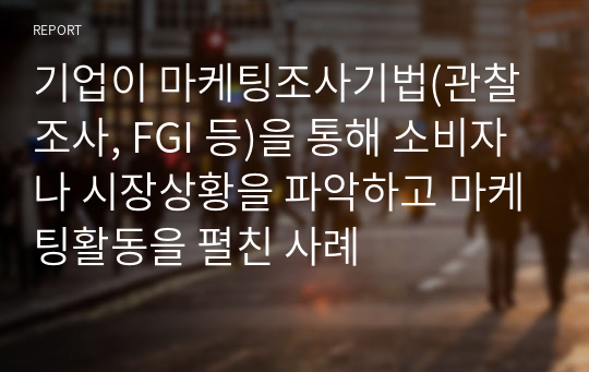 기업이 마케팅조사기법(관찰조사, FGI 등)을 통해 소비자나 시장상황을 파악하고 마케팅활동을 펼친 사례