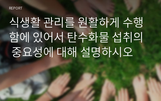 식생활 관리를 원활하게 수행함에 있어서 탄수화물 섭취의 중요성에 대해 설명하시오