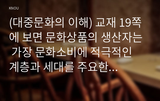 (대중문화의 이해) 교재 19쪽에 보면 문화상품의 생산자는 가장 문화소비에 적극적인 계층과 세대를 주요한 대상으로 삼아 문화상품을 생산