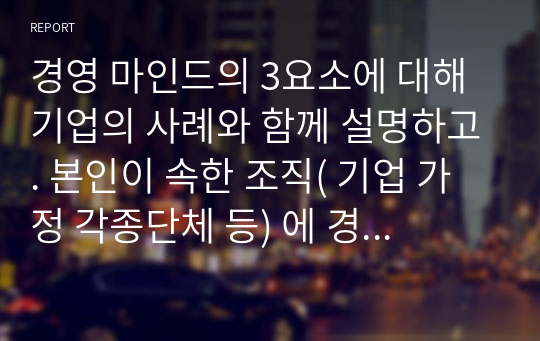 경영 마인드의 3요소에 대해 기업의 사례와 함께 설명하고. 본인이 속한 조직( 기업 가정 각종단체 등) 에 경영바인드