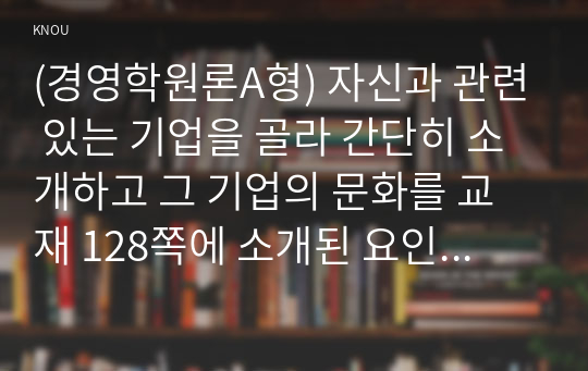 (경영학원론A형) 자신과 관련 있는 기업을 골라 간단히 소개하고 그 기업의 문화를 교재 128쪽에 소개된 요인별로 평가