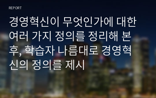 경영혁신이 무엇인가에 대한 여러 가지 정의를 정리해 본 후, 학습자 나름대로 경영혁신의 정의를 제시