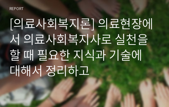 [의료사회복지론] 의료현장에서 의료사회복지사로 실천을 할 때 필요한 지식과 기술에 대해서 정리하고