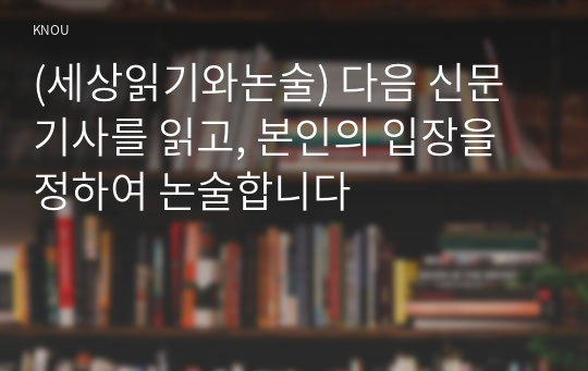 (세상읽기와논술) 다음 신문기사를 읽고, 본인의 입장을 정하여 논술합니다