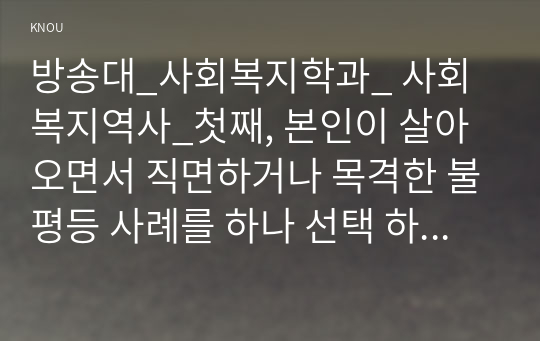 방송대_사회복지학과_ 사회복지역사_첫째, 본인이 살아오면서 직면하거나 목격한 불평등 사례를 하나 선택 하시오.(예를 들어, 학력으로 인한 불평등, 경제적 능력으로 인한 불평등, 남녀차별 혹은 임금차별의 불평등) 둘째, 사례를 들어 불평등으로 인해 나타나는 현상을 서술하시오.