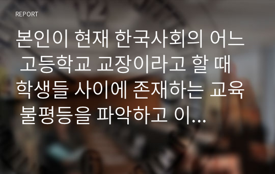 본인이 현재 한국사회의 어느 고등학교 교장이라고 할 때 학생들 사이에 존재하는 교육 불평등을 파악하고 이를 개선하는 방안을 세 가지만 제시하시오