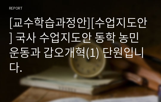 [교수학습과정안][수업지도안] 국사 수업지도안 동학 농민 운동과 갑오개혁(1) 단원입니다.