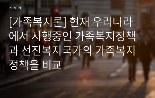 [가족복지론] 현재 우리나라에서 시행중인 가족복지정책과 선진복지국가의 가족복지정책을 비교