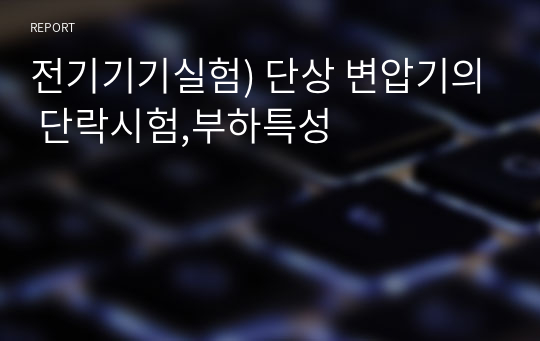 전기기기실험) 단상 변압기의 단락시험,부하특성