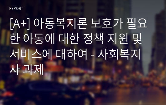 [A+] 아동복지론 보호가 필요한 아동에 대한 정책 지원 및 서비스에 대하여 - 사회복지사 과제