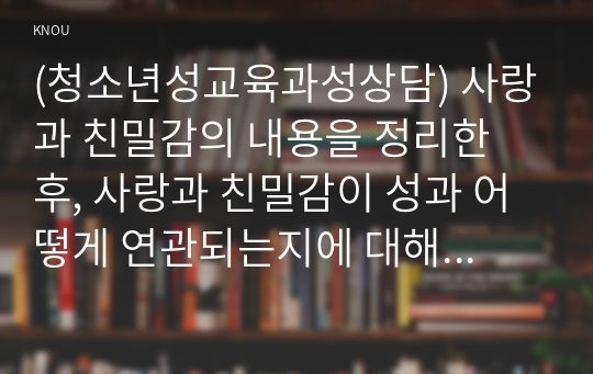 (청소년성교육과성상담) 사랑과 친밀감의 내용을 정리한 후, 사랑과 친밀감이 성과 어떻게 연관되는지에 대해 서술하시오