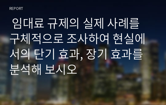  임대료 규제의 실제 사례를 구체적으로 조사하여 현실에서의 단기 효과, 장기 효과를 분석해 보시오