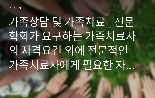 가족상담 및 가족치료_ 전문학회가 요구하는 가족치료사의 자격요건 외에 전문적인 가족치료사에게 필요한 자질은 무엇이 있다고 생각되는지 쓰시오