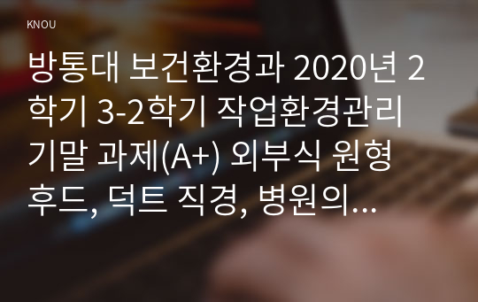 방통대 보건환경과 2020년 2학기 3-2학기 작업환경관리 기말 과제(A+) 외부식 원형 후드, 덕트 직경, 병원의 음압병동의 원리에 대한 내용입니다.