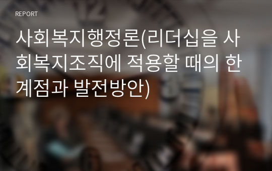 사회복지행정론(리더십을 사회복지조직에 적용할 때의 한계점과 발전방안)