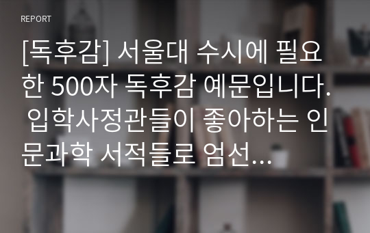 [독후감] 서울대 수시에 필요한 500자 독후감 예문입니다. 입학사정관들이 좋아하는 인문과학 서적들로 엄선했기 때문에 큰 도움이 될 것입니다.