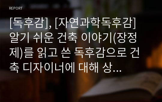 [독후감], [자연과학독후감] 알기 쉬운 건축 이야기(장정제)를 읽고 쓴 독후감으로 건축 디자이너에 대해 상식을 넓힐 수 있는 소중한 기회가 될 것입니다.