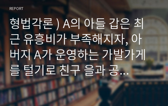 형법각론 ) A의 아들 갑은 최근 유흥비가 부족해지자, 아버지 A가 운영하는 가발가게를 털기로 친구 을과 공모하였다.