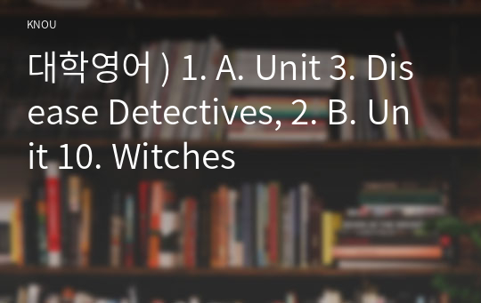 대학영어 ) 1. A. Unit 3. Disease Detectives, 2. B. Unit 10. Witches