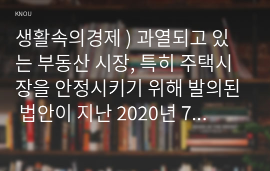 생활속의경제 ) 과열되고 있는 부동산 시장, 특히 주택시장을 안정시키기 위해 발의된 법안이 지난 2020년 7월 임시국회에서 통과되었습니다.