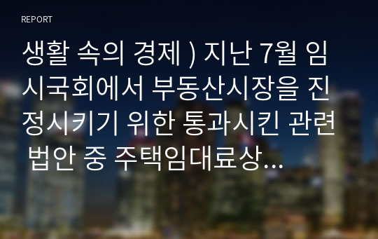 생활 속의 경제 ) 지난 7월 임시국회에서 부동산시장을 진정시키기 위한 통과시킨 관련 법안 중 주택임대료상한제 개정안의 시행으로 발생할 수 있는 문제점을 알아보고, 그럼에도 불구하고 법을 시행하는 정책적 배경을 설명하세요.