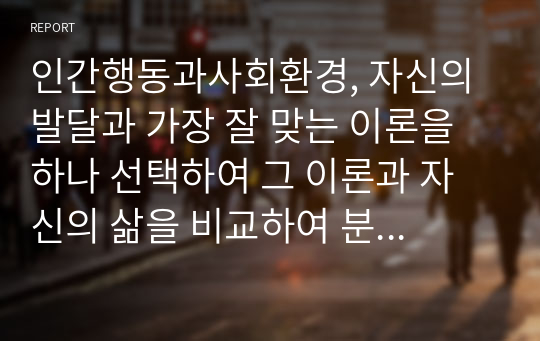 인간행동과사회환경, 자신의 발달과 가장 잘 맞는 이론을 하나 선택하여 그 이론과 자신의 삶을 비교하여 분석해보세요