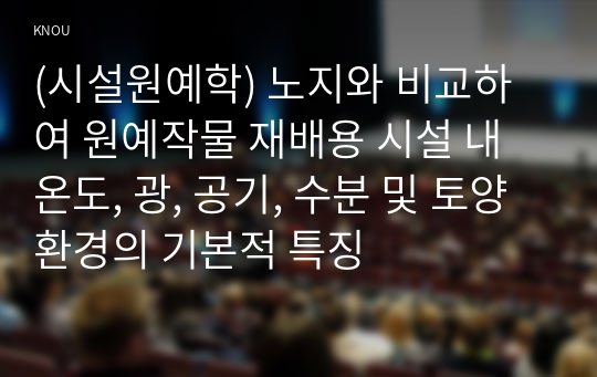 (시설원예학) 노지와 비교하여 원예작물 재배용 시설 내 온도, 광, 공기, 수분 및 토양 환경의 기본적 특징