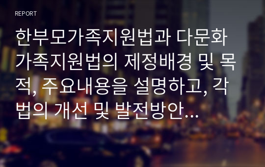 한부모가족지원법과 다문화가족지원법의 제정배경 및 목적, 주요내용을 설명하고, 각 법의 개선 및 발전방안에 대해