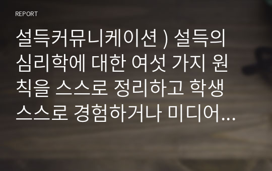 설득커뮤니케이션 ) 설득의 심리학에 대한 여섯 가지 원칙을 스스로 정리하고 학생 스스로 경험하거나 미디어에서 접한 사례를 제시하십시오.