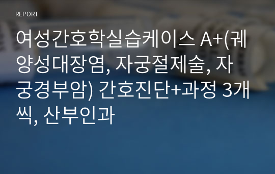 여성간호학실습케이스 A+(궤양성대장염, 자궁절제술, 자궁경부암) 간호진단+과정 3개씩, 산부인과