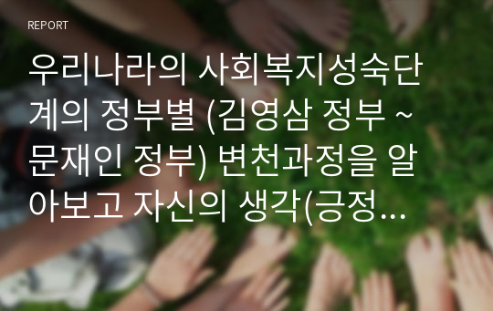 우리나라의 사회복지성숙단계의 정부별 (김영삼 정부 ~ 문재인 정부) 변천과정을 알아보고 자신의 생각(긍정적인 면, 보완할 면)을 논하시오.