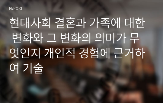 현대사회 결혼과 가족에 대한 변화와 그 변화의 의미가 무엇인지 개인적 경험에 근거하여 기술