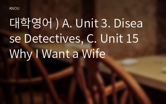 대학영어 ) A. Unit 3. Disease Detectives, C. Unit 15 Why I Want a Wife