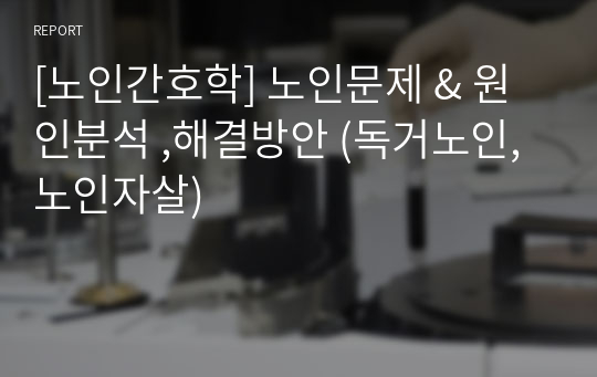 [노인간호학] 노인문제 &amp; 원인분석 ,해결방안 (독거노인, 노인자살)