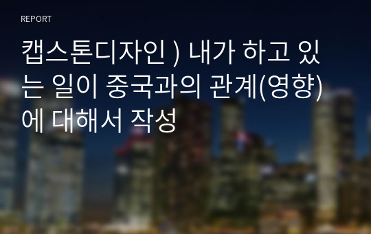 캡스톤디자인 ) 내가 하고 있는 일이 중국과의 관계(영향)에 대해서 작성