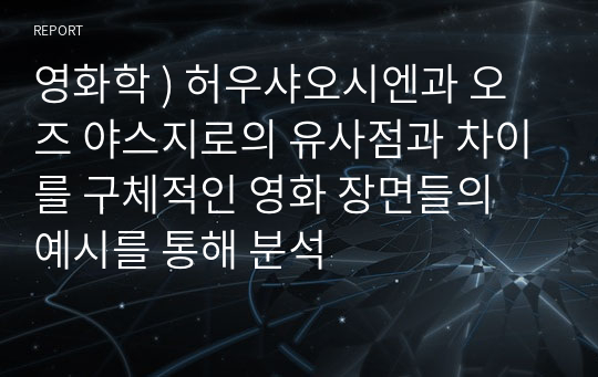 영화학 ) 허우샤오시엔과 오즈 야스지로의 유사점과 차이를 구체적인 영화 장면들의 예시를 통해 분석