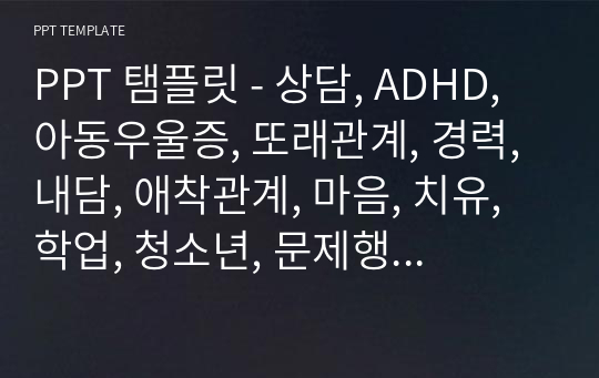 PPT 탬플릿 - 상담, ADHD, 아동우울증, 또래관계, 경력, 내담, 애착관계, 마음, 치유, 학업, 청소년, 문제행동, 사랑, 사춘기, 분노조절, 행복, 긍정, 성교육, 교육, 프로그램,