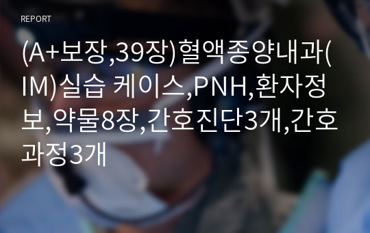 (A+보장,39장)혈액종양내과(IM)실습 케이스,PNH,환자정보,약물8장,간호진단3개,간호과정3개