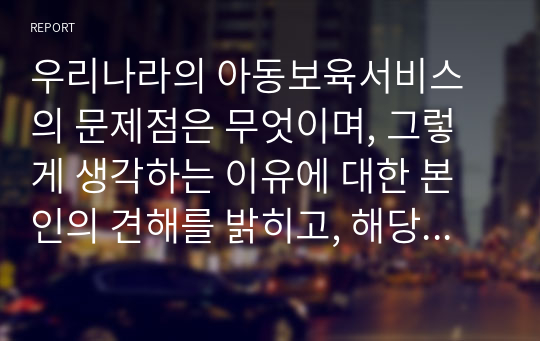 우리나라의 아동보육서비스의 문제점은 무엇이며, 그렇게 생각하는 이유에 대한 본인의 견해를 밝히고, 해당 아동보육서비스의 과제는 무엇일지 구체적으로 설명하시오.